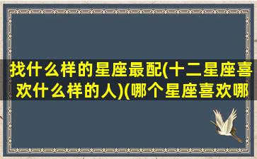 找什么样的星座最配(十二星座喜欢什么样的人)(哪个星座喜欢哪个星座配对)