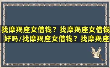 找摩羯座女借钱？找摩羯座女借钱好吗/找摩羯座女借钱？找摩羯座女借钱好吗-我的网站