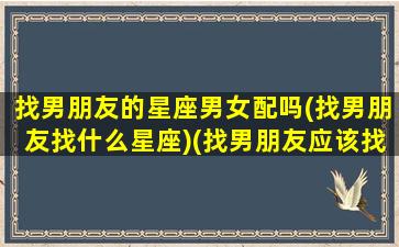 找男朋友的星座男女配吗(找男朋友找什么星座)(找男朋友应该找什么星座的)