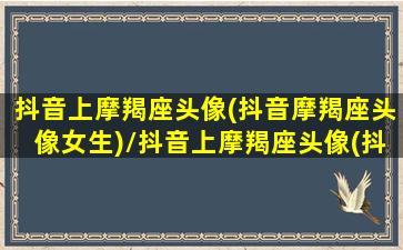 抖音上摩羯座头像(抖音摩羯座头像女生)/抖音上摩羯座头像(抖音摩羯座头像女生)-我的网站