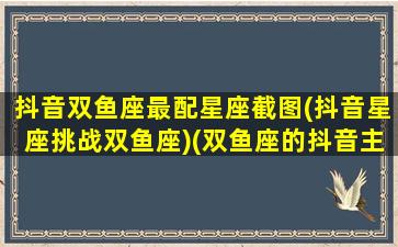 抖音双鱼座最配星座截图(抖音星座挑战双鱼座)(双鱼座的抖音主题曲是什么)