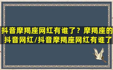 抖音摩羯座网红有谁了？摩羯座的抖音网红/抖音摩羯座网红有谁了？摩羯座的抖音网红-我的网站