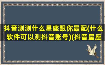 抖音测测什么星座跟你最配(什么软件可以测抖音账号)(抖音星座测试怎么赚钱)