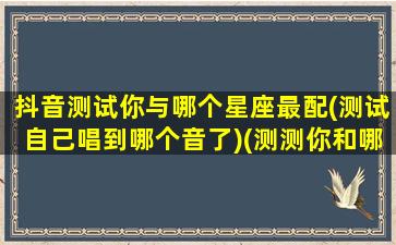 抖音测试你与哪个星座最配(测试自己唱到哪个音了)(测测你和哪个星座有缘)