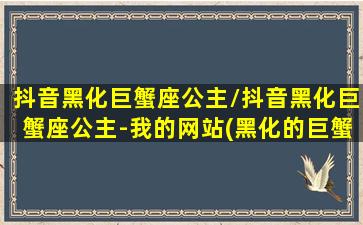 抖音黑化巨蟹座公主/抖音黑化巨蟹座公主-我的网站(黑化的巨蟹座好恐怖啊)