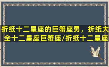 折纸十二星座的巨蟹座男，折纸大全十二星座巨蟹座/折纸十二星座的巨蟹座男，折纸大全十二星座巨蟹座-我的网站
