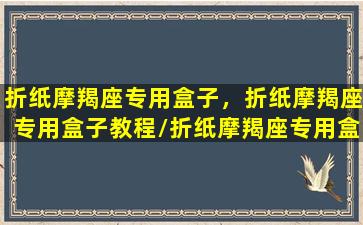 折纸摩羯座专用盒子，折纸摩羯座专用盒子教程/折纸摩羯座专用盒子，折纸摩羯座专用盒子教程-我的网站