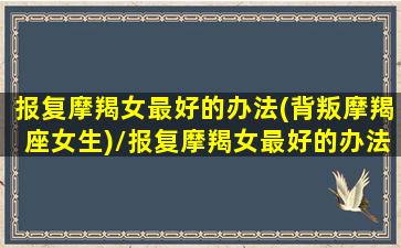 报复摩羯女最好的办法(背叛摩羯座女生)/报复摩羯女最好的办法(背叛摩羯座女生)-我的网站