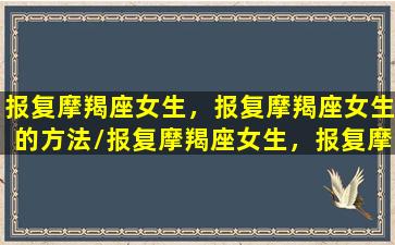 报复摩羯座女生，报复摩羯座女生的方法/报复摩羯座女生，报复摩羯座女生的方法-我的网站