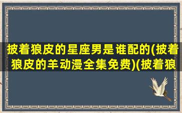 披着狼皮的星座男是谁配的(披着狼皮的羊动漫全集免费)(披着狼皮的羊漫画快看漫画)