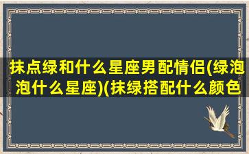 抹点绿和什么星座男配情侣(绿泡泡什么星座)(抹绿搭配什么颜色比较好看)