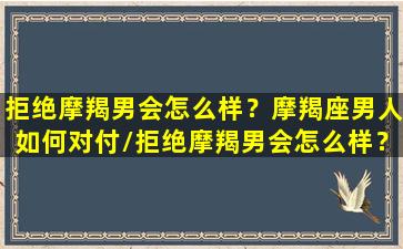 拒绝摩羯男会怎么样？摩羯座男人如何对付/拒绝摩羯男会怎么样？摩羯座男人如何对付-我的网站