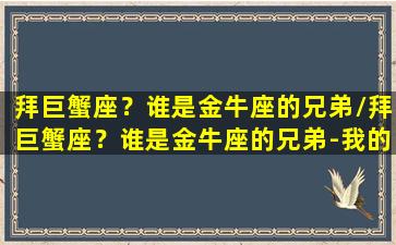 拜巨蟹座？谁是金牛座的兄弟/拜巨蟹座？谁是金牛座的兄弟-我的网站