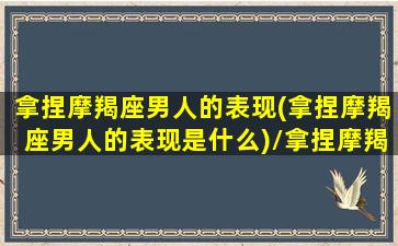 拿捏摩羯座男人的表现(拿捏摩羯座男人的表现是什么)/拿捏摩羯座男人的表现(拿捏摩羯座男人的表现是什么)-我的网站