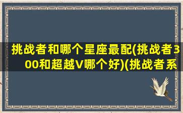 挑战者和哪个星座最配(挑战者300和超越V哪个好)(挑战者系列)