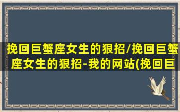 挽回巨蟹座女生的狠招/挽回巨蟹座女生的狠招-我的网站(挽回巨蟹女需要断联吗)