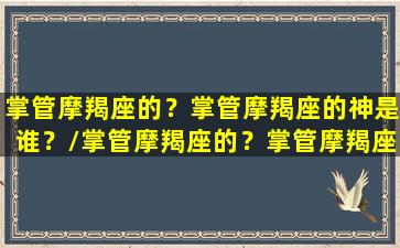 掌管摩羯座的？掌管摩羯座的神是谁？/掌管摩羯座的？掌管摩羯座的神是谁？-我的网站