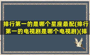 排行第一的是哪个星座最配(排行第一的电视剧是哪个电视剧)(排行榜第一的星座)