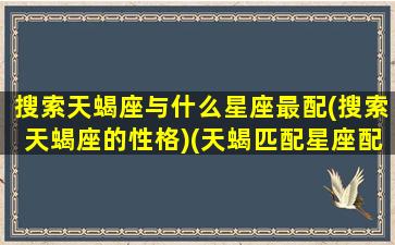 搜索天蝎座与什么星座最配(搜索天蝎座的性格)(天蝎匹配星座配对)