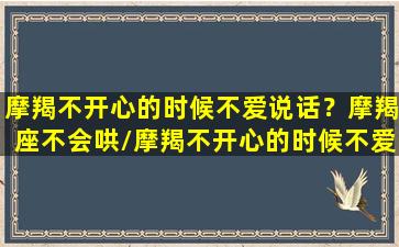 摩羯不开心的时候不爱说话？摩羯座不会哄/摩羯不开心的时候不爱说话？摩羯座不会哄-我的网站