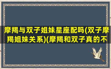 摩羯与双子姐妹星座配吗(双子摩羯姐妹关系)(摩羯和双子真的不配吗)