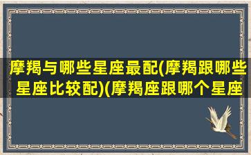 摩羯与哪些星座最配(摩羯跟哪些星座比较配)(摩羯座跟哪个星座般配)