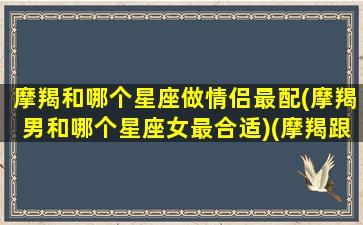 摩羯和哪个星座做情侣最配(摩羯男和哪个星座女最合适)(摩羯跟什么星座最配当情侣)