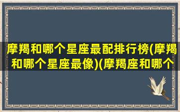 摩羯和哪个星座最配排行榜(摩羯和哪个星座最像)(摩羯座和哪个星座比较搭)