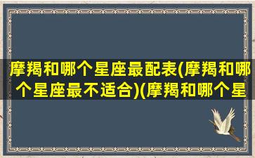 摩羯和哪个星座最配表(摩羯和哪个星座最不适合)(摩羯和哪个星座最配,和哪个星座最不配)