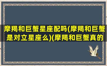 摩羯和巨蟹星座配吗(摩羯和巨蟹是对立星座么)(摩羯和巨蟹真的很配)