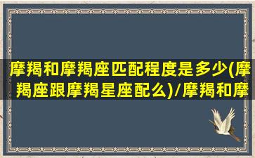 摩羯和摩羯座匹配程度是多少(摩羯座跟摩羯星座配么)/摩羯和摩羯座匹配程度是多少(摩羯座跟摩羯星座配么)-我的网站