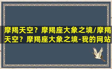 摩羯天空？摩羯座大象之境/摩羯天空？摩羯座大象之境-我的网站(天上的摩羯座)