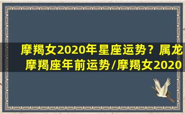 摩羯女2020年星座运势？属龙摩羯座年前运势/摩羯女2020年星座运势？属龙摩羯座年前运势-我的网站