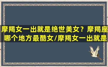 摩羯女一出就是绝世美女？摩羯座哪个地方最酷女/摩羯女一出就是绝世美女？摩羯座哪个地方最酷女-我的网站