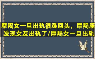 摩羯女一旦出轨很难回头，摩羯座发现女友出轨了/摩羯女一旦出轨很难回头，摩羯座发现女友出轨了-我的网站