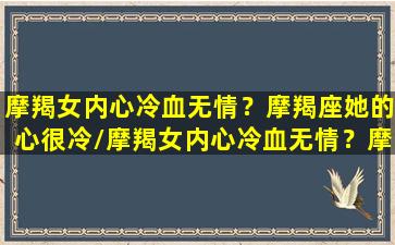 摩羯女内心冷血无情？摩羯座她的心很冷/摩羯女内心冷血无情？摩羯座她的心很冷-我的网站