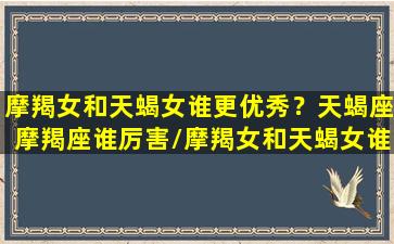 摩羯女和天蝎女谁更优秀？天蝎座摩羯座谁厉害/摩羯女和天蝎女谁更优秀？天蝎座摩羯座谁厉害-我的网站