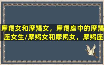 摩羯女和摩羯女，摩羯座中的摩羯座女生/摩羯女和摩羯女，摩羯座中的摩羯座女生-我的网站