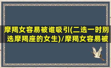 摩羯女容易被谁吸引(二选一时别选摩羯座的女生)/摩羯女容易被谁吸引(二选一时别选摩羯座的女生)-我的网站