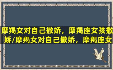 摩羯女对自己撒娇，摩羯座女孩撒娇/摩羯女对自己撒娇，摩羯座女孩撒娇-我的网站