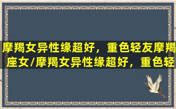 摩羯女异性缘超好，重色轻友摩羯座女/摩羯女异性缘超好，重色轻友摩羯座女-我的网站