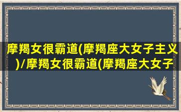 摩羯女很霸道(摩羯座大女子主义)/摩羯女很霸道(摩羯座大女子主义)-我的网站