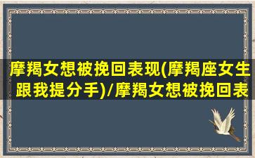 摩羯女想被挽回表现(摩羯座女生跟我提分手)/摩羯女想被挽回表现(摩羯座女生跟我提分手)-我的网站