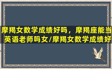 摩羯女数学成绩好吗，摩羯座能当英语老师吗女/摩羯女数学成绩好吗，摩羯座能当英语老师吗女-我的网站