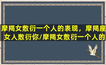 摩羯女敷衍一个人的表现，摩羯座女人敷衍你/摩羯女敷衍一个人的表现，摩羯座女人敷衍你-我的网站