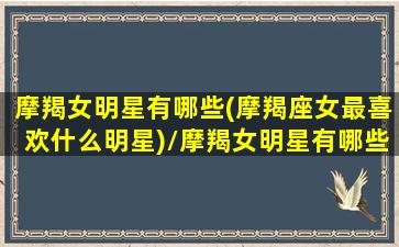 摩羯女明星有哪些(摩羯座女最喜欢什么明星)/摩羯女明星有哪些(摩羯座女最喜欢什么明星)-我的网站