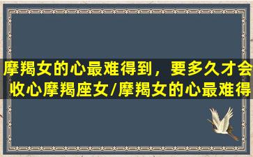 摩羯女的心最难得到，要多久才会收心摩羯座女/摩羯女的心最难得到，要多久才会收心摩羯座女-我的网站