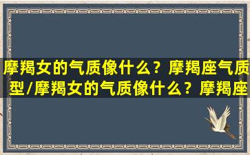 摩羯女的气质像什么？摩羯座气质型/摩羯女的气质像什么？摩羯座气质型-我的网站