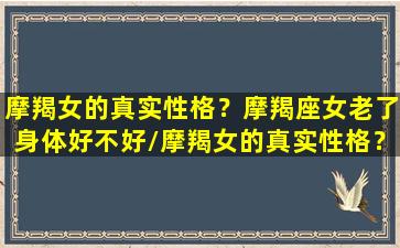 摩羯女的真实性格？摩羯座女老了身体好不好/摩羯女的真实性格？摩羯座女老了身体好不好-我的网站