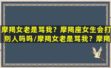 摩羯女老是骂我？摩羯座女生会打别人吗吗/摩羯女老是骂我？摩羯座女生会打别人吗吗-我的网站